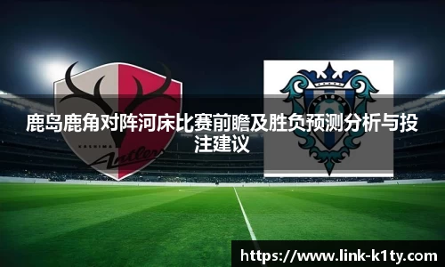 鹿岛鹿角对阵河床比赛前瞻及胜负预测分析与投注建议